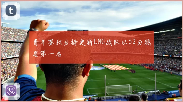 青年赛积分榜更新LNG战队以52分稳居第一名