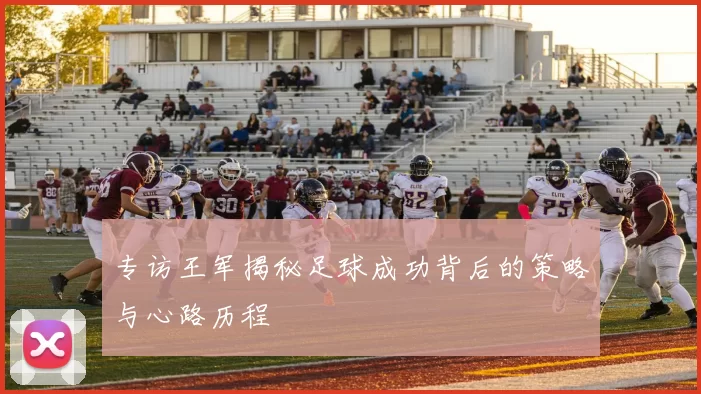 专访王军揭秘足球成功背后的策略与心路历程