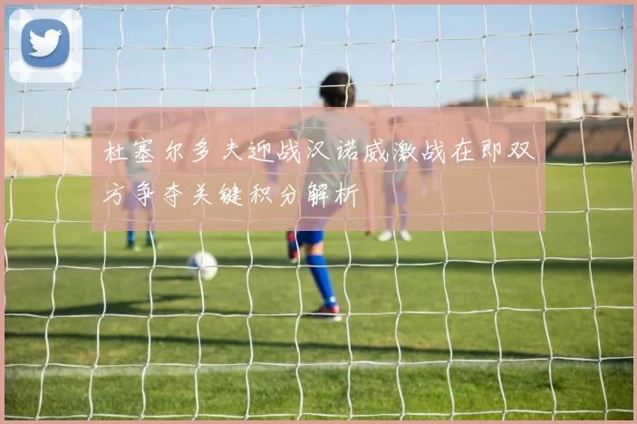 杜塞尔多夫迎战汉诺威激战在即双方争夺关键积分解析