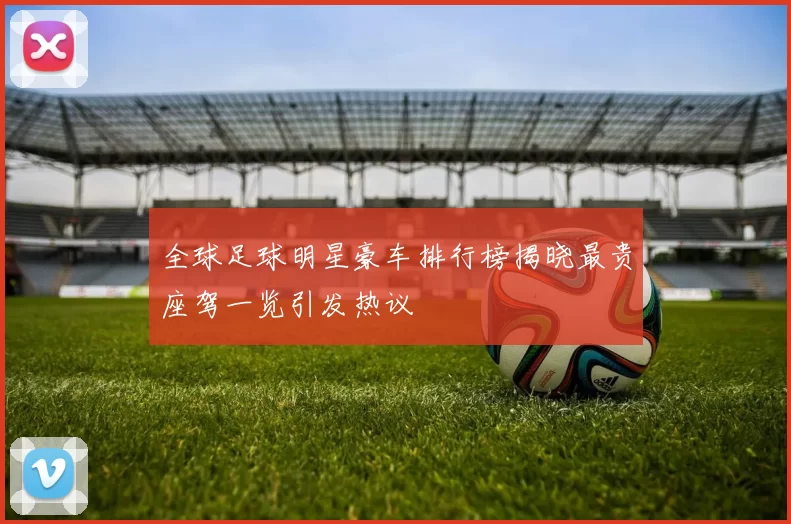 全球足球明星豪车排行榜揭晓最贵座驾一览引发热议
