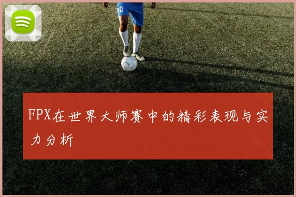 FPX在世界大师赛中的精彩表现与实力分析
