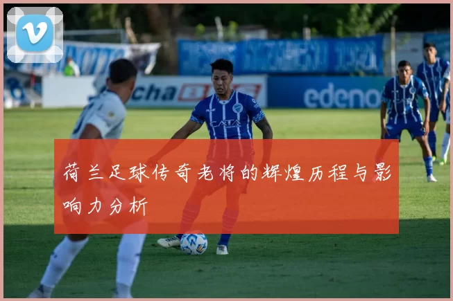 荷兰足球传奇老将的辉煌历程与影响力分析