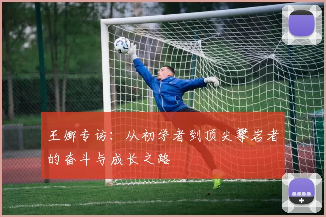王娜专访：从初学者到顶尖攀岩者的奋斗与成长之路
