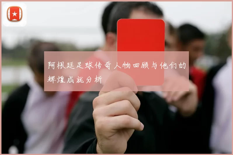 阿根廷足球传奇人物回顾与他们的辉煌成就分析
