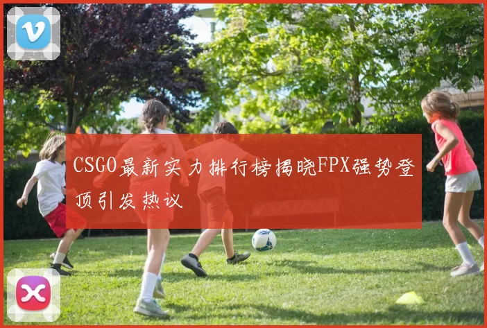 CSGO最新实力排行榜揭晓FPX强势登顶引发热议