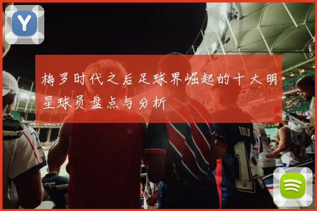 梅罗时代之后足球界崛起的十大明星球员盘点与分析