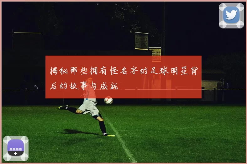 揭秘那些拥有怪名字的足球明星背后的故事与成就