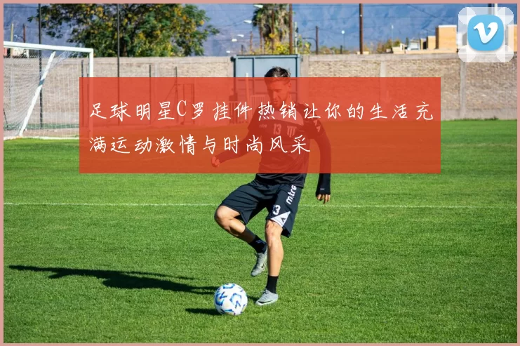 足球明星C罗挂件热销让你的生活充满运动激情与时尚风采