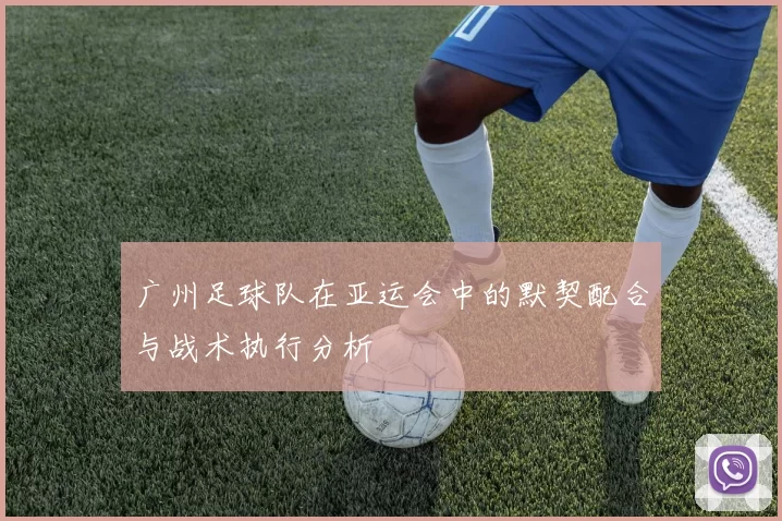 广州足球队在亚运会中的默契配合与战术执行分析